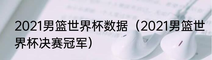 2021男篮世界杯数据（2021男篮世界杯决赛冠军）