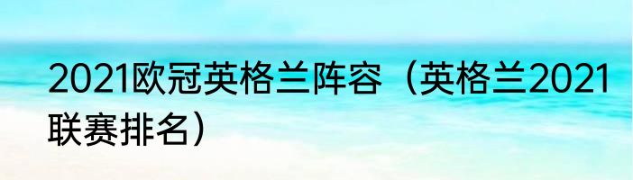 2021欧冠英格兰阵容（英格兰2021联赛排名）