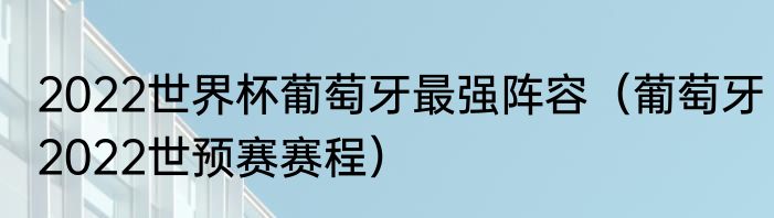 2022世界杯葡萄牙最强阵容（葡萄牙2022世预赛赛程）