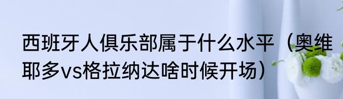 西班牙人俱乐部属于什么水平（奥维耶多vs格拉纳达啥时候开场）