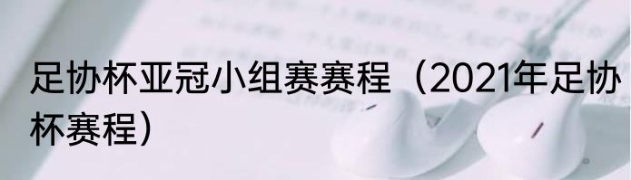 足协杯亚冠小组赛赛程（2021年足协杯赛程）