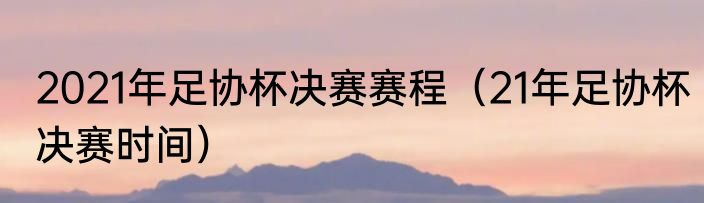 2021年足协杯决赛赛程（21年足协杯决赛时间）