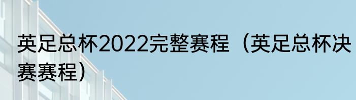 英足总杯2022完整赛程（英足总杯决赛赛程）