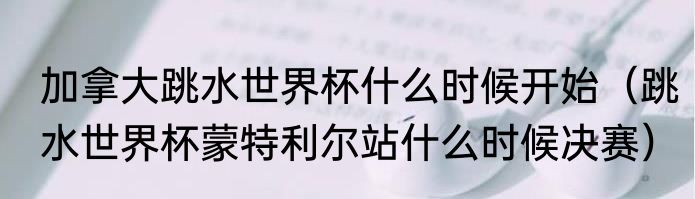 加拿大跳水世界杯什么时候开始（跳水世界杯蒙特利尔站什么时候决赛）