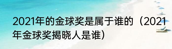 2021年的金球奖是属于谁的（2021年金球奖揭晓人是谁）