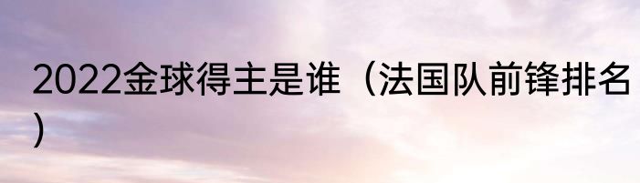 2022金球得主是谁（法国队前锋排名）