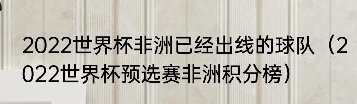 2022世界杯非洲已经出线的球队（2022世界杯预选赛非洲积分榜）