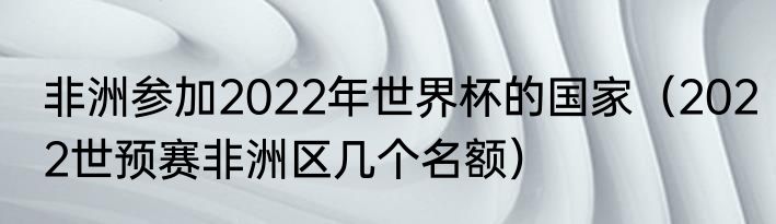 非洲参加2022年世界杯的国家（2022世预赛非洲区几个名额）