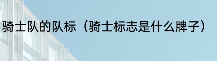 骑士队的队标（骑士标志是什么牌子）