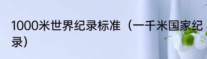 1000米世界纪录标准（一千米国家纪录）