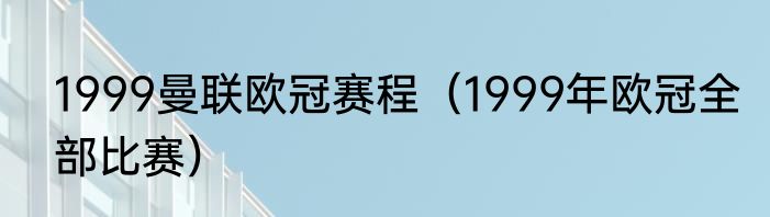 1999曼联欧冠赛程（1999年欧冠全部比赛）