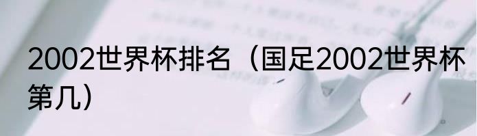 2002世界杯排名（国足2002世界杯第几）