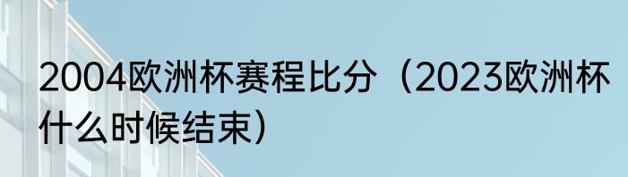 2004欧洲杯赛程比分（2023欧洲杯什么时候结束）