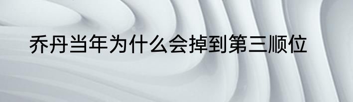 乔丹当年为什么会掉到第三顺位