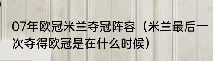 07年欧冠米兰夺冠阵容（米兰最后一次夺得欧冠是在什么时候）