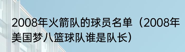 2008年火箭队的球员名单（2008年美国梦八篮球队谁是队长）