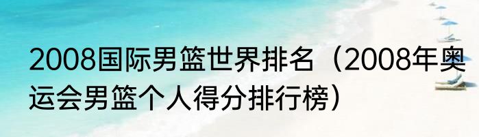 2008国际男篮世界排名（2008年奥运会男篮个人得分排行榜）