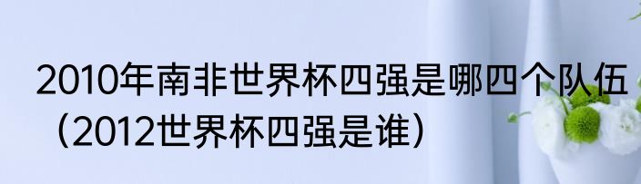 2010年南非世界杯四强是哪四个队伍（2012世界杯四强是谁）