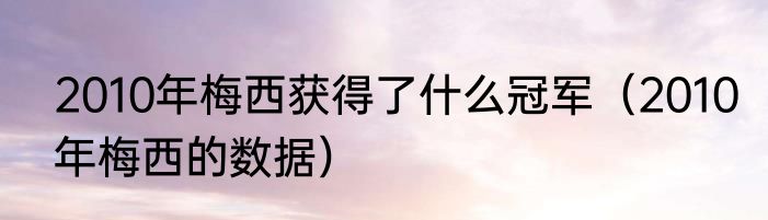 2010年梅西获得了什么冠军（2010年梅西的数据）