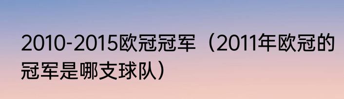 2010-2015欧冠冠军（2011年欧冠的冠军是哪支球队）