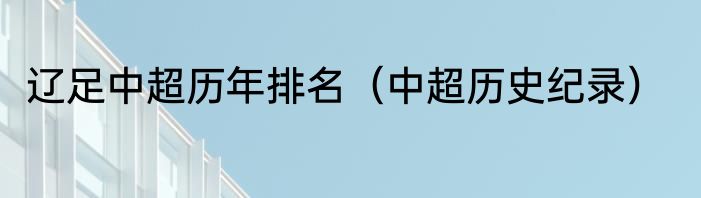 辽足中超历年排名（中超历史纪录）
