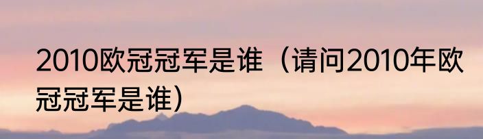 2010欧冠冠军是谁（请问2010年欧冠冠军是谁）