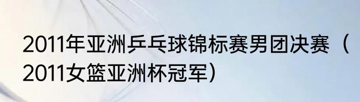 2011年亚洲乒乓球锦标赛男团决赛（2011女篮亚洲杯冠军）