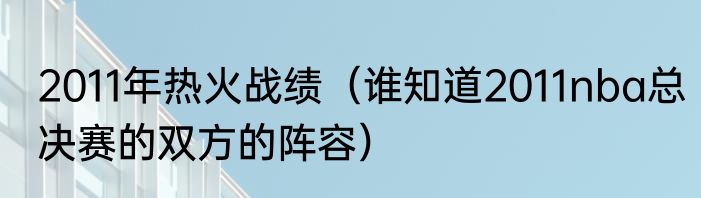 2011年热火战绩（谁知道2011nba总决赛的双方的阵容）
