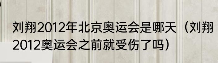 刘翔2012年北京奥运会是哪天（刘翔2012奥运会之前就受伤了吗）