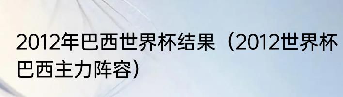 2012年巴西世界杯结果（2012世界杯巴西主力阵容）