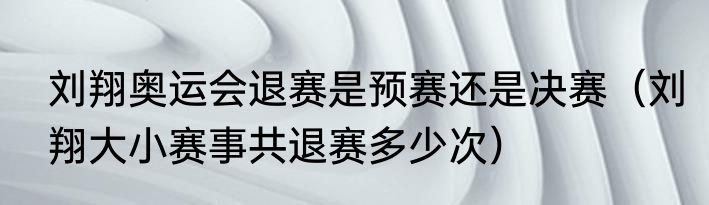 刘翔奥运会退赛是预赛还是决赛（刘翔大小赛事共退赛多少次）