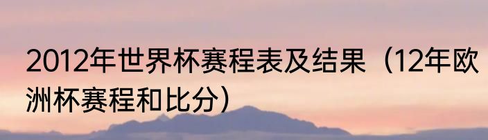 2012年世界杯赛程表及结果（12年欧洲杯赛程和比分）
