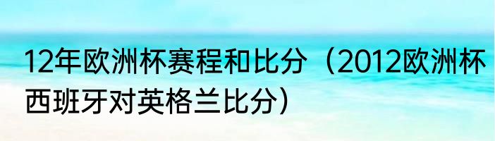 12年欧洲杯赛程和比分（2012欧洲杯西班牙对英格兰比分）