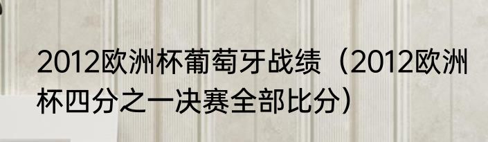 2012欧洲杯葡萄牙战绩（2012欧洲杯四分之一决赛全部比分）