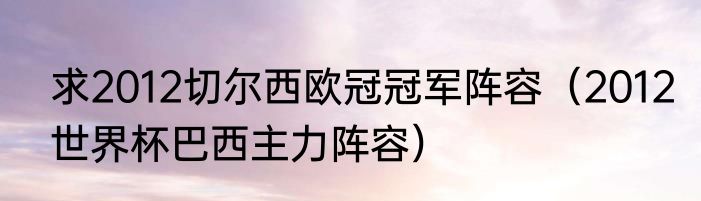 求2012切尔西欧冠冠军阵容（2012世界杯巴西主力阵容）