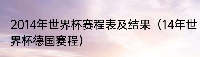 2014年世界杯赛程表及结果（14年世界杯德国赛程）
