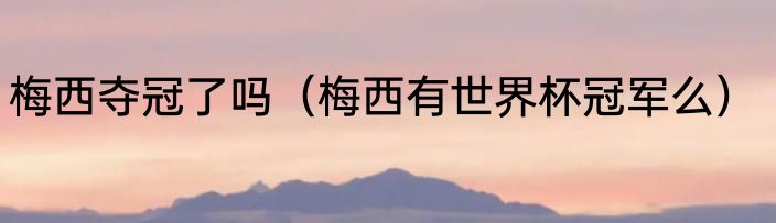 梅西夺冠了吗（梅西有世界杯冠军么）
