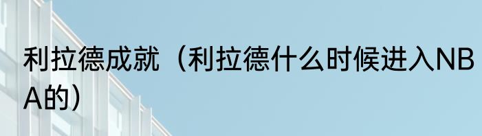 利拉德成就（利拉德什么时候进入NBA的）