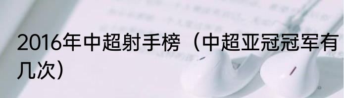 2016年中超射手榜（中超亚冠冠军有几次）