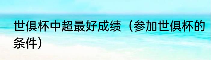 世俱杯中超最好成绩（参加世俱杯的条件）