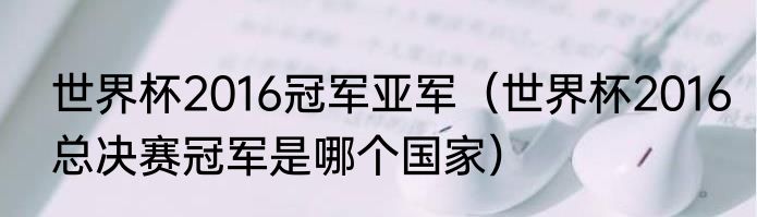 世界杯2016冠军亚军（世界杯2016总决赛冠军是哪个国家）
