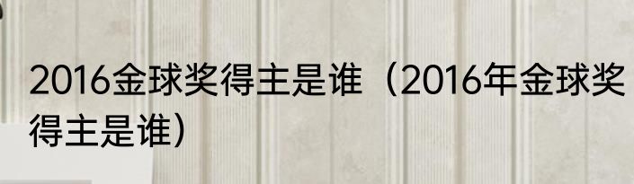 2016金球奖得主是谁（2016年金球奖得主是谁）