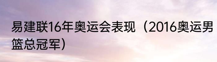 易建联16年奥运会表现（2016奥运男篮总冠军）