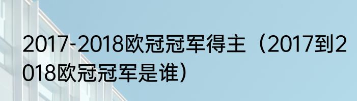 2017-2018欧冠冠军得主（2017到2018欧冠冠军是谁）