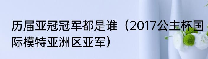 历届亚冠冠军都是谁（2017公主杯国际模特亚洲区亚军）