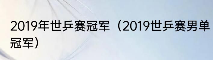 2019年世乒赛冠军（2019世乒赛男单冠军）