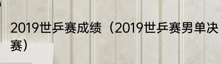 2019世乒赛成绩（2019世乒赛男单决赛）