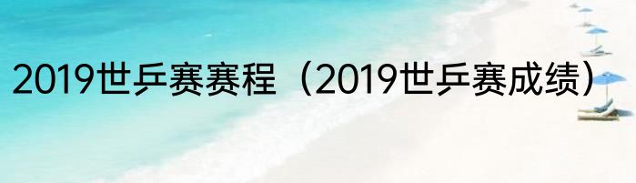 2019世乒赛赛程（2019世乒赛成绩）