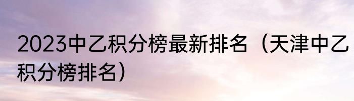 2023中乙积分榜最新排名（天津中乙积分榜排名）