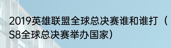 2019英雄联盟全球总决赛谁和谁打（S8全球总决赛举办国家）